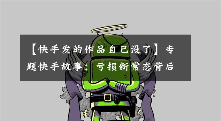 【快手发的作品自己没了】专题快手故事：亏损新常态背后