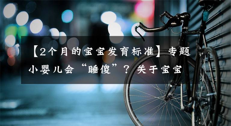 【2个月的宝宝发育标准】专题小婴儿会“睡傻”？关于宝宝睡眠的注意事项，家长要牢记在心上文章配图