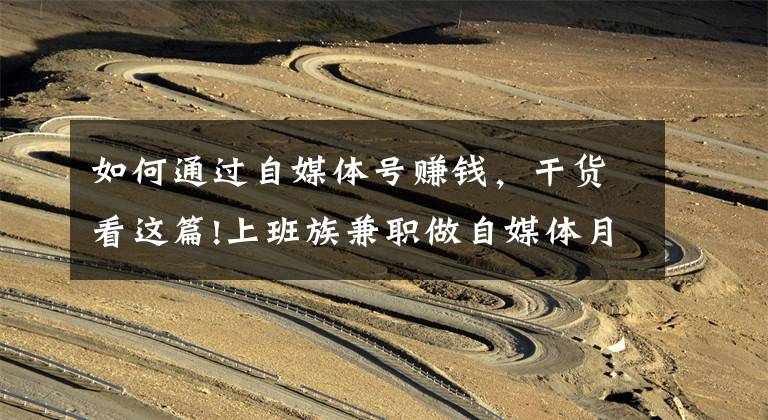 如何通过自媒体号赚钱，干货看这篇!上班族兼职做自媒体月入过万，你却不知道自媒体咋赚钱？干货来了文章配图