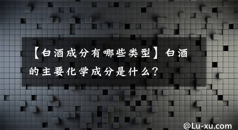 【白酒成分有哪些类型】白酒的主要化学成分是什么？