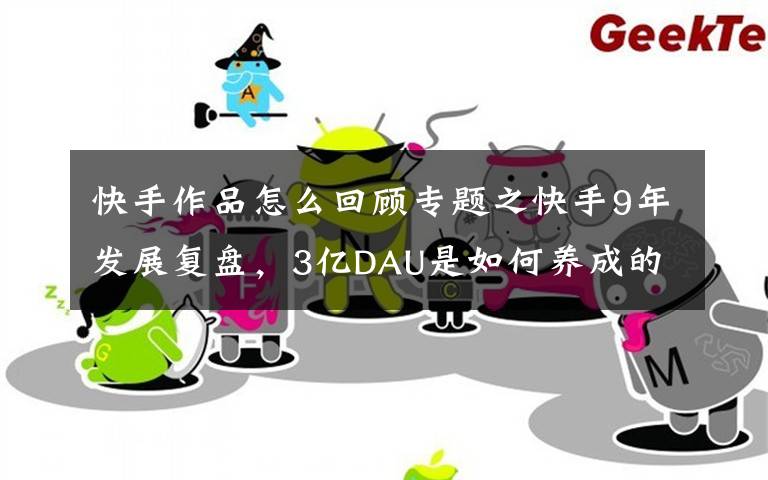 快手作品怎么回顾专题之快手9年发展复盘，3亿DAU是如何养成的文章配图