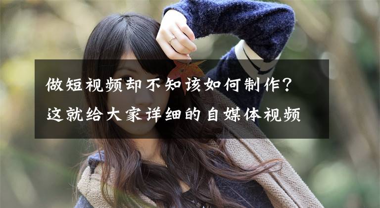 做短视频却不知该如何制作？这就给大家详细的自媒体视频制作步骤文章配图