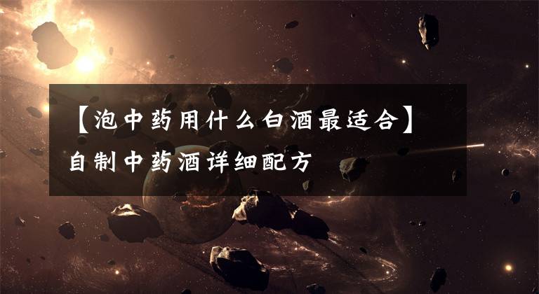 【泡中药用什么白酒最适合】自制中药酒详细配方