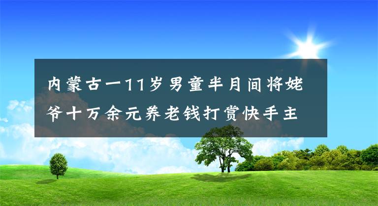 内蒙古一11岁男童半月间将姥爷十万余元养老钱打赏快手主播，老人几度昏死文章配图