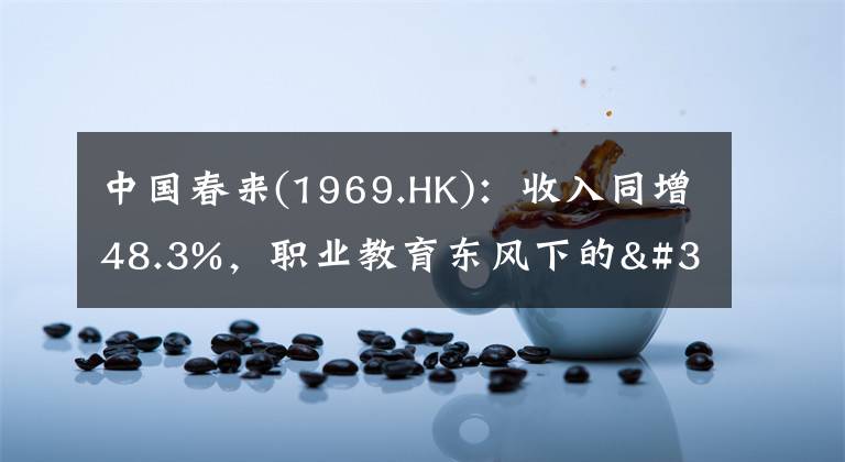 中国春来(1969.HK)：收入同增48.3%，职业教育东风下的"黑马