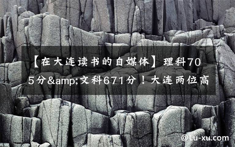 【在大连读书的自媒体】理科705分&文科671分！大连两位高考“学神”讲述学习心经