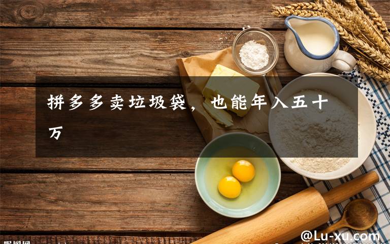 拼多多卖垃圾袋，也能年入五十万文章配图