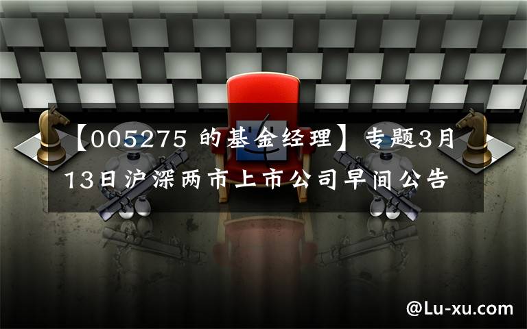 【005275 的基金经理】专题3月13日沪深两市上市公司早间公告