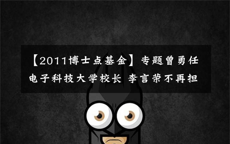 【2011博士点基金】专题曾勇任电子科技大学校长 李言荣不再担任