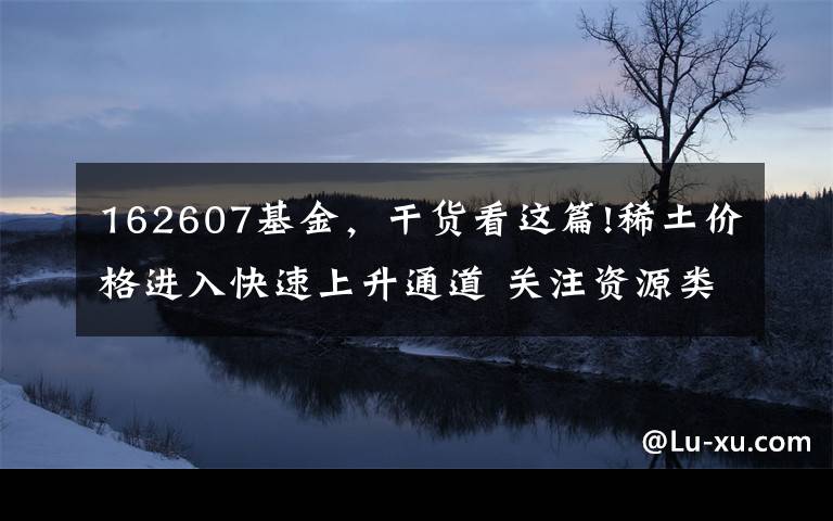 162607基金，干货看这篇!稀土价格进入快速上升通道 关注资源类主题基金