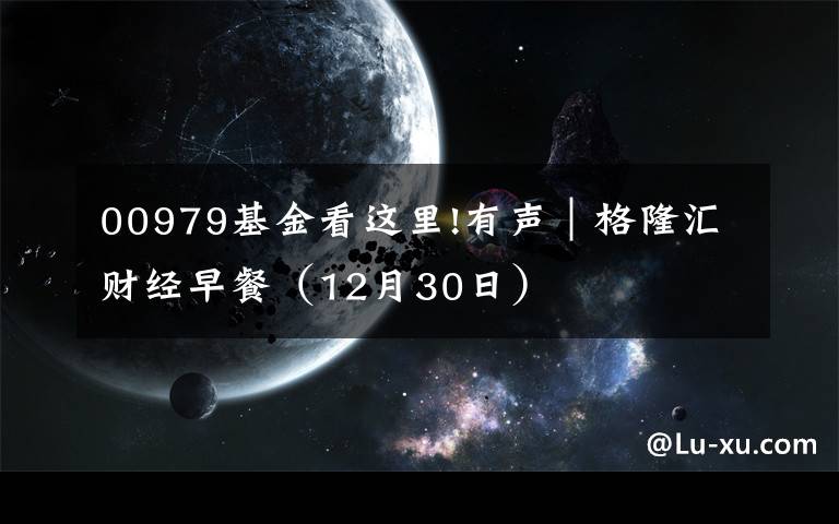 00979基金看这里!有声｜格隆汇财经早餐（12月30日）