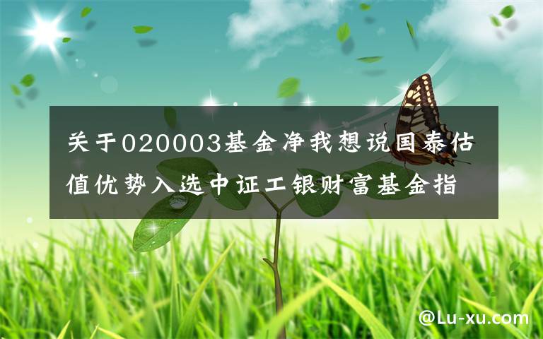 关于020003基金净我想说国泰估值优势入选中证工银财富基金指数