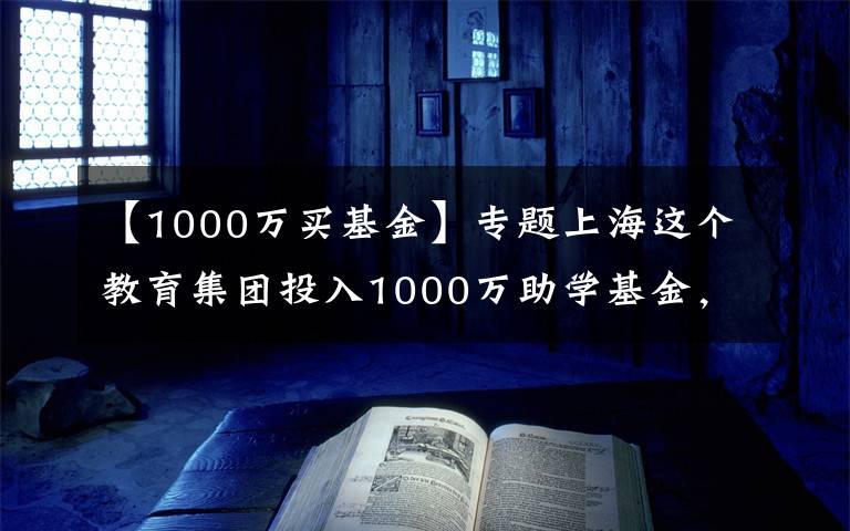 【1000万买基金】专题上海这个教育集团投入1000万助学基金，资助的高中生中99%就读重点大学