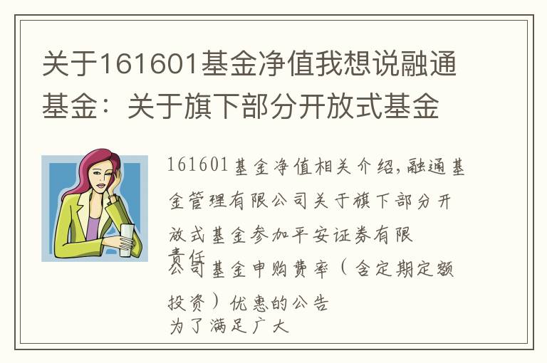 关于161601基金净值我想说融通基金：关于旗下部分开放式基金参加平安证券有限责任公司基金申购费率（含定期定额投资）优惠的公告