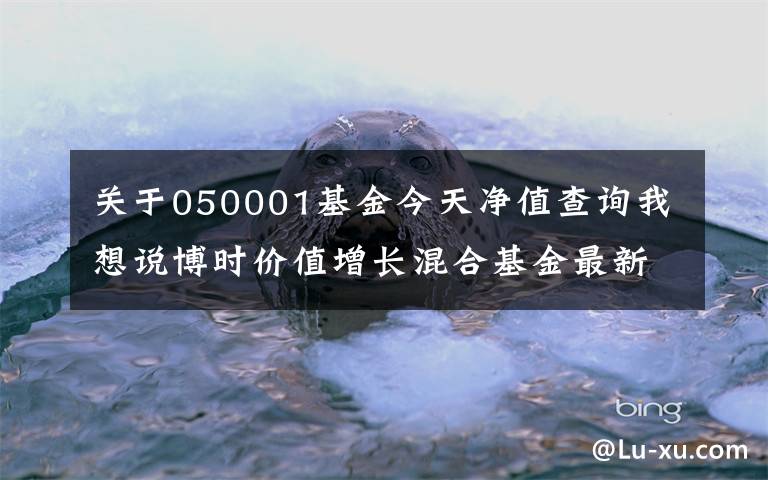 关于050001基金今天净值查询我想说博时价值增长混合基金最新净值涨幅达2.62%