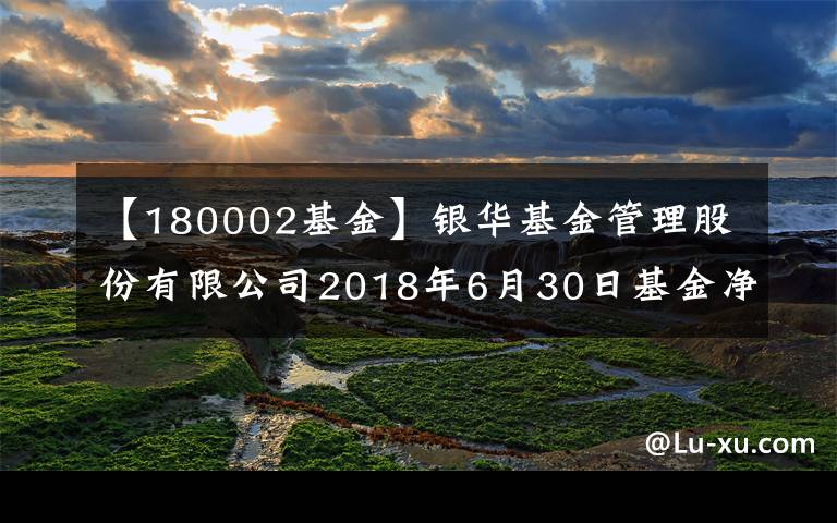 【180002基金】银华基金管理股份有限公司2018年6月30日基金净值公告