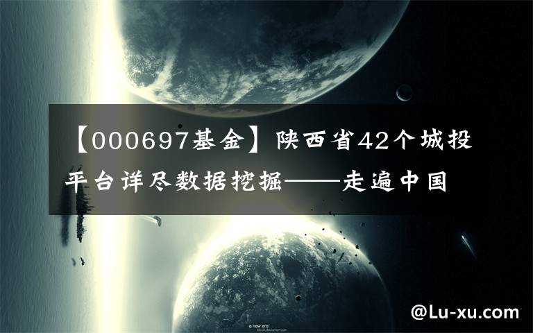 【000697基金】陕西省42个城投平台详尽数据挖掘——走遍中国系列之十六
