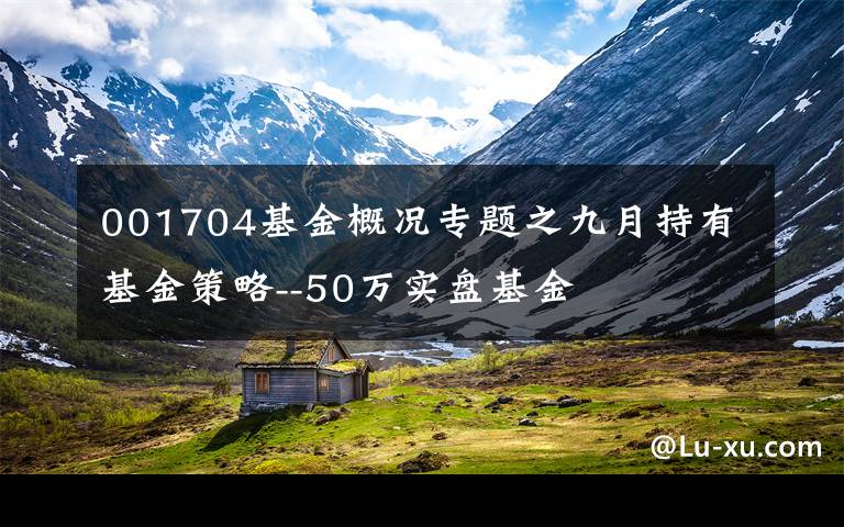 001704基金概况专题之九月持有基金策略--50万实盘基金