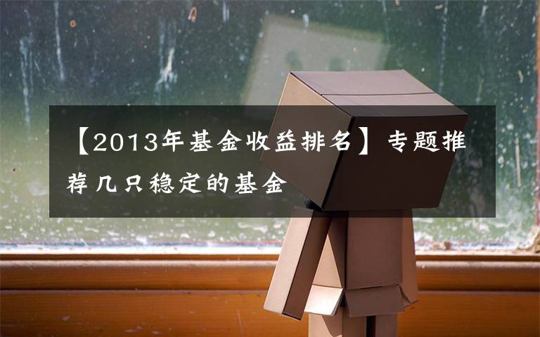 【2013年基金收益排名】专题推荐几只稳定的基金