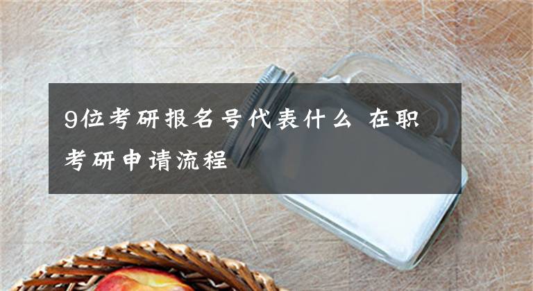 9位考研报名号代表什么 在职考研申请流程