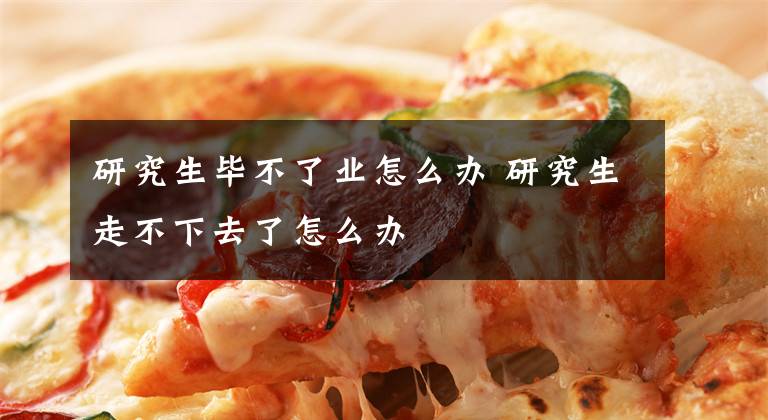 研究生毕不了业怎么办 研究生走不下去了怎么办文章配图