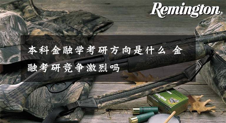 本科金融学考研方向是什么 金融考研竞争激烈吗文章配图
