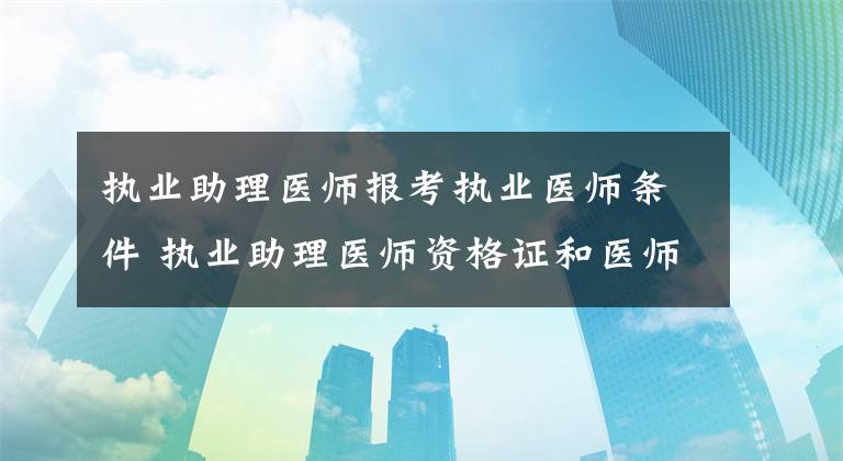 执业助理医师报考执业医师条件 执业助理医师资格证和医师执业证文章配图