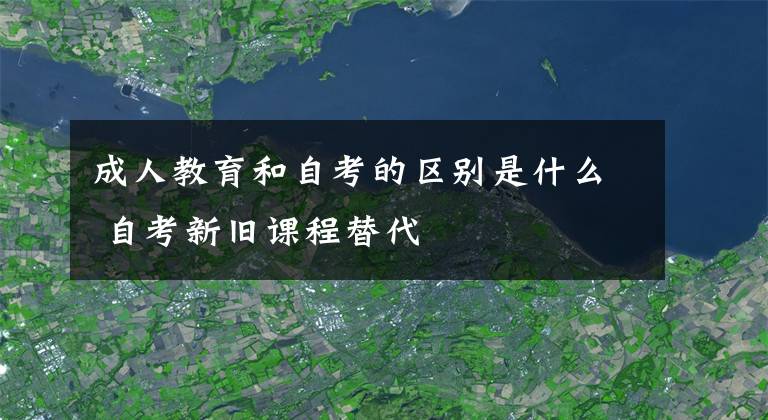 成人教育和自考的区别是什么 自考新旧课程替代