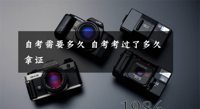 自考需要多久 自考考过了多久拿证文章配图