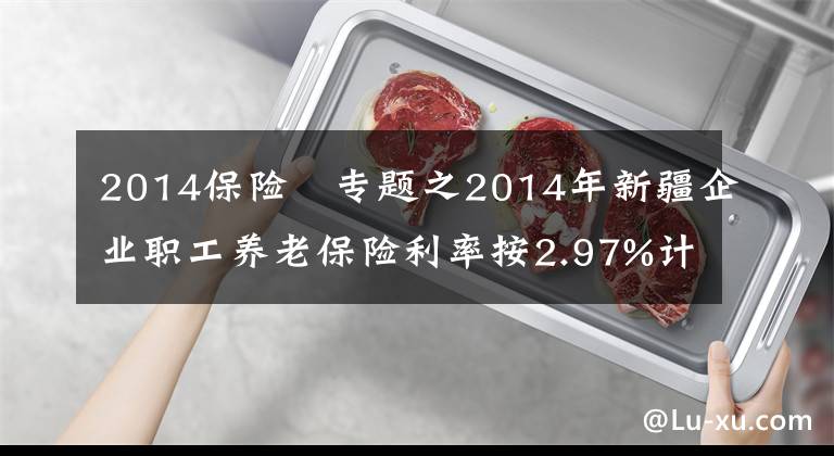 2014保险 专题之2014年新疆企业职工养老保险利率按2.97%计息