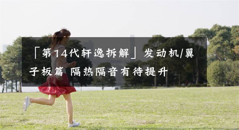 「第14代轩逸拆解」发动机/翼子板篇 隔热隔音有待提升文章配图