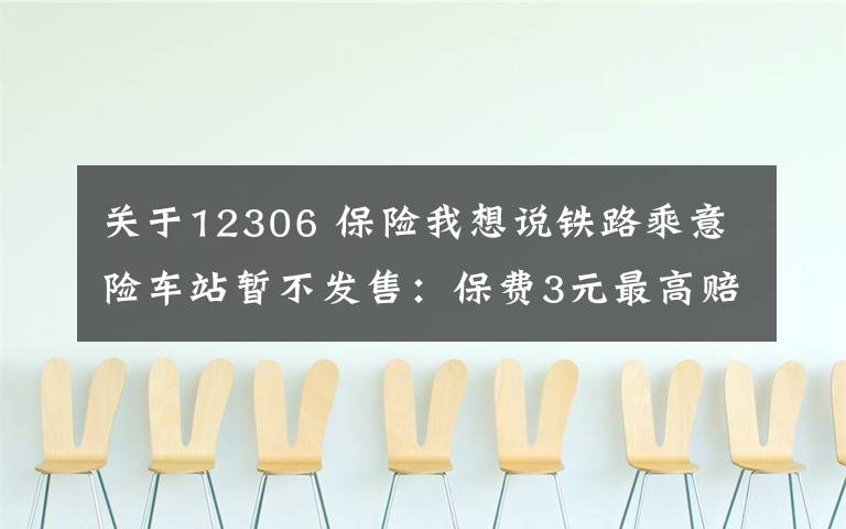 关于12306 保险我想说铁路乘意险车站暂不发售：保费3元最高赔付33万