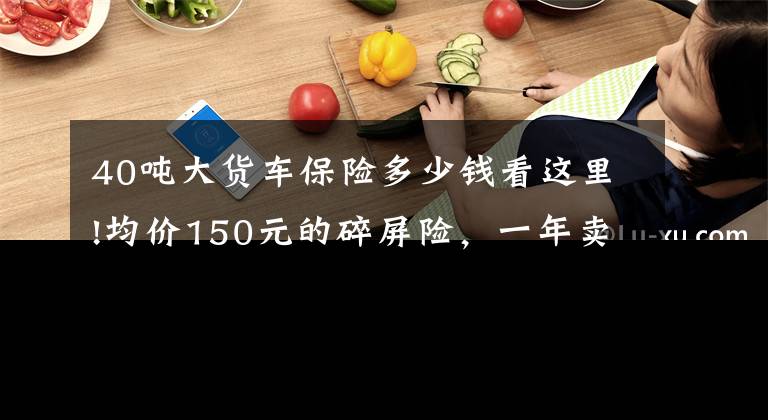 40吨大货车保险多少钱看这里!均价150元的碎屏险，一年卖出5个亿，16亿用户待解锁