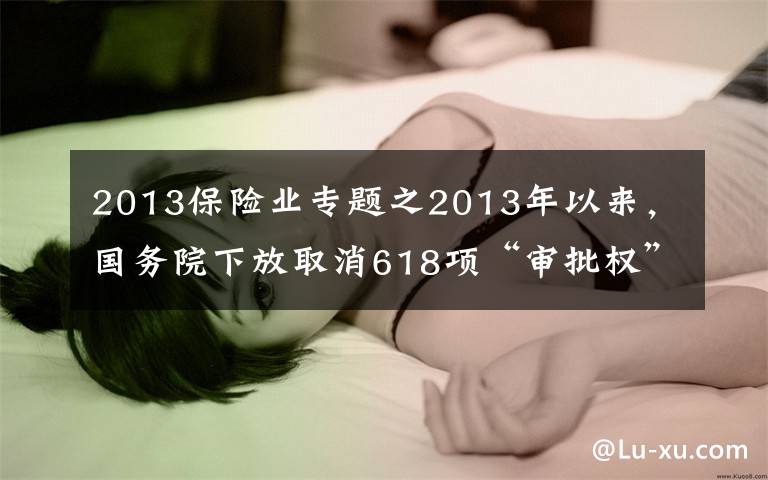 2013保险业专题之2013年以来，国务院下放取消618项“审批权”，有多少涉及保险业？