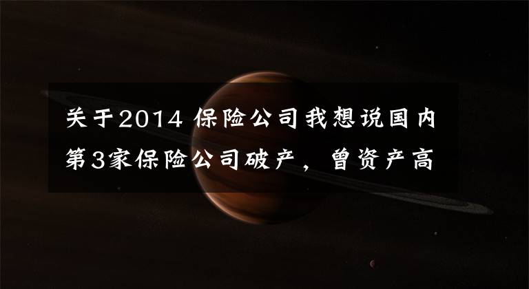 关于2014 保险公司我想说国内第3家保险公司破产，曾资产高达2万亿元，客户的保单怎么办？