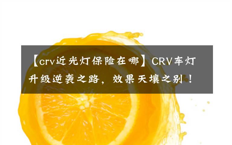 【crv近光灯保险在哪】CRV车灯升级逆袭之路，效果天壤之别！