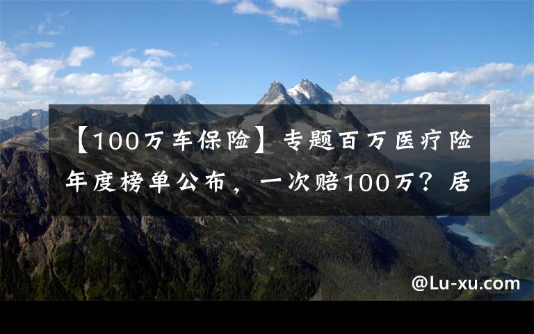 【100万车保险】专题百万医疗险年度榜单公布，一次赔100万？居然还有这种好事