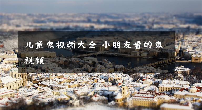 儿童鬼视频大全 小朋友看的鬼视频文章配图