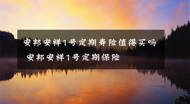 安邦安祥1号定期寿险值得买吗 安邦安祥1号定期保险