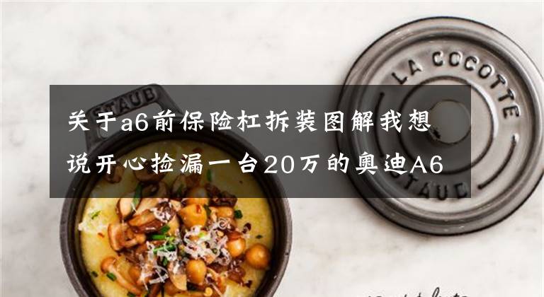 关于a6前保险杠拆装图解我想说开心捡漏一台20万的奥迪A6L，提车时遇一问题无解？买主气愤文章配图