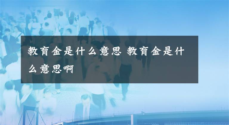 教育金是什么意思 教育金是什么意思啊文章配图