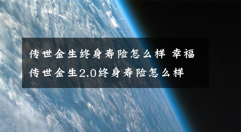 传世金生终身寿险怎么样 幸福传世金生2.0终身寿险怎么样