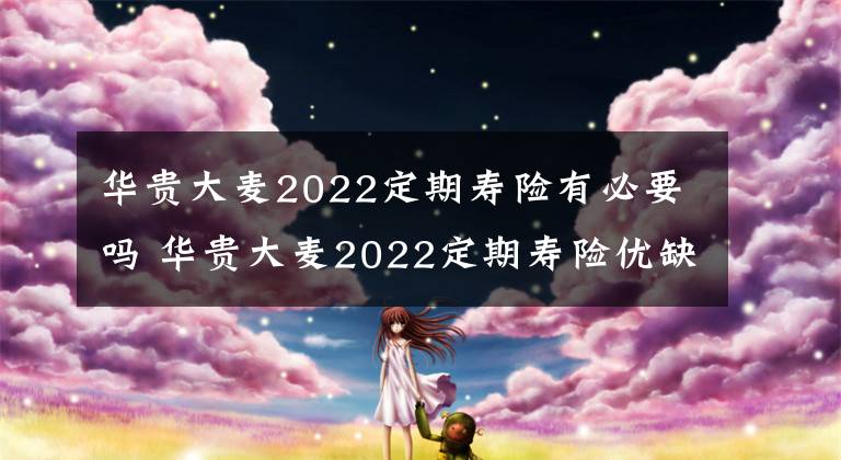 华贵大麦2022定期寿险有必要吗 华贵大麦2022定期寿险优缺点