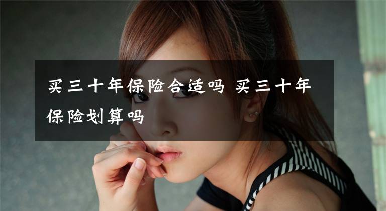 买三十年保险合适吗 买三十年保险划算吗文章配图