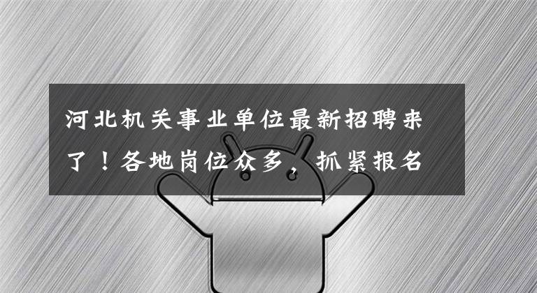 河北机关事业单位最新招聘来了！各地岗位众多，抓紧报名文章配图