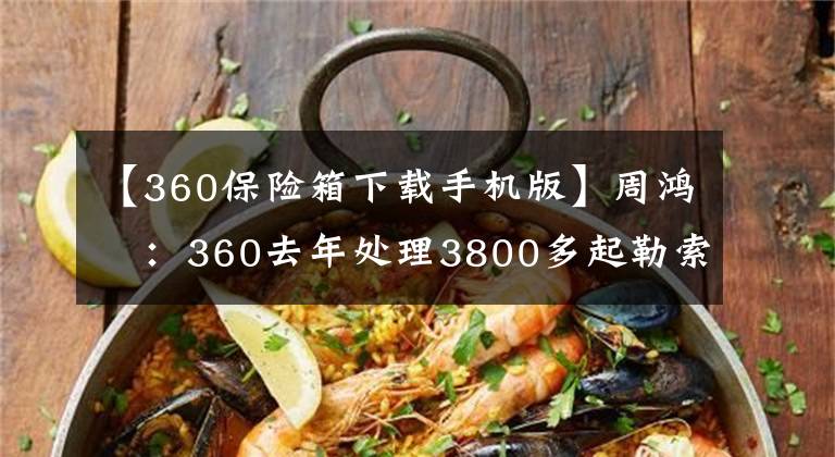 【360保险箱下载手机版】周鸿祎：360去年处理3800多起勒索攻击