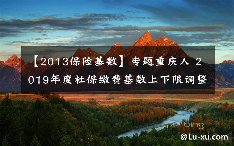 【2013保险基数】专题重庆人 2019年度社保缴费基数上下限调整 详细解读看这里