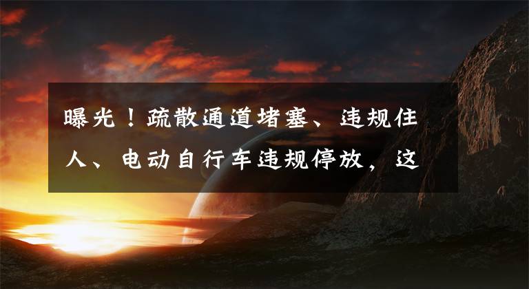 曝光！疏散通道堵塞、违规住人、电动自行车违规停放，这些场所火患“重重”