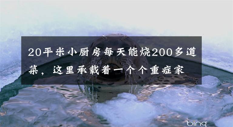 20平米小厨房每天能烧200多道菜，这里承载着一个个重症家庭的悲欢