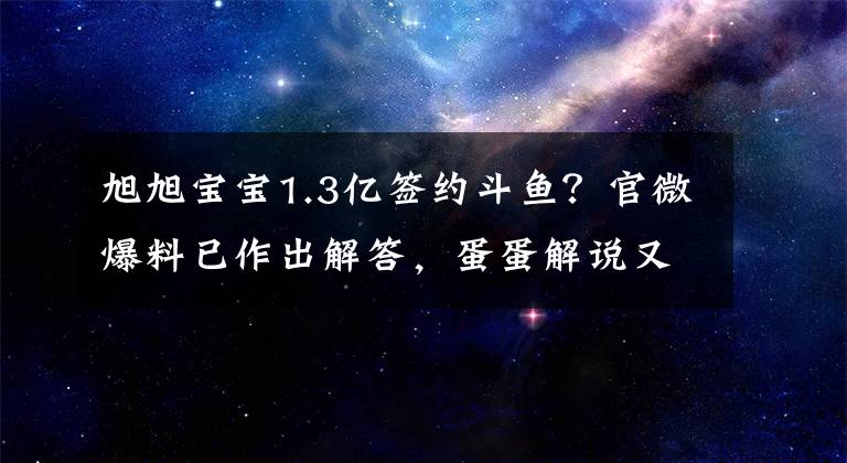 旭旭宝宝1.3亿签约斗鱼？官微爆料已作出解答，蛋蛋解说又是谁？